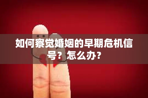 如何察觉婚姻的早期危机信号？怎么办？