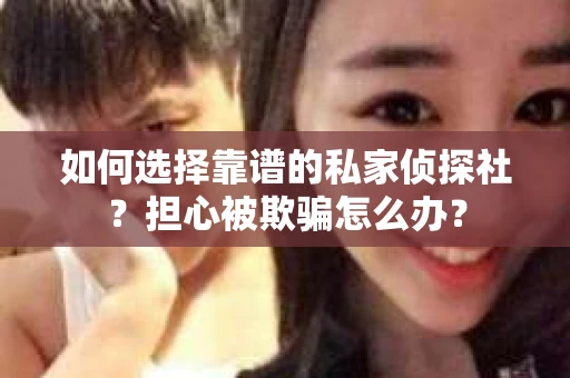 如何选择靠谱的私家侦探社？担心被欺骗怎么办？