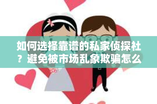 如何选择靠谱的私家侦探社？避免被市场乱象欺骗怎么办？