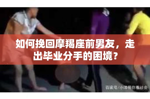 如何挽回摩羯座前男友，走出毕业分手的困境？