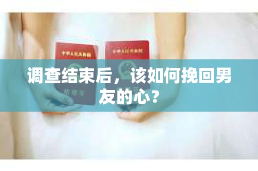 调查结束后，该如何挽回男友的心？