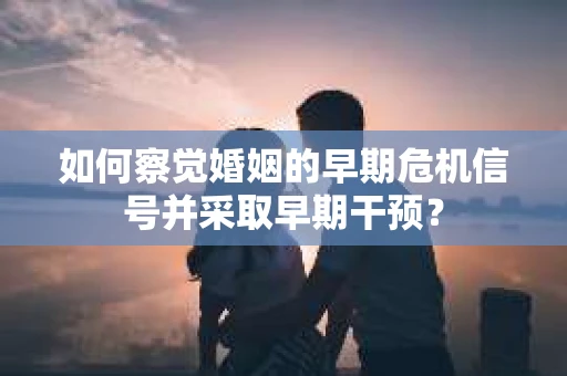 如何察觉婚姻的早期危机信号并采取早期干预？