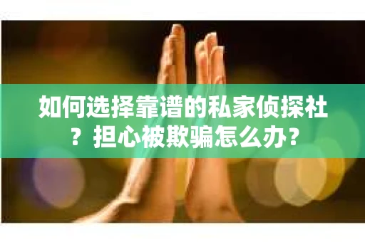 如何选择靠谱的私家侦探社？担心被欺骗怎么办？