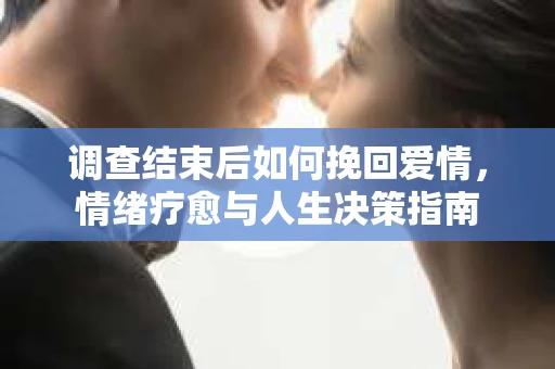 调查结束后如何挽回爱情，情绪疗愈与人生决策指南