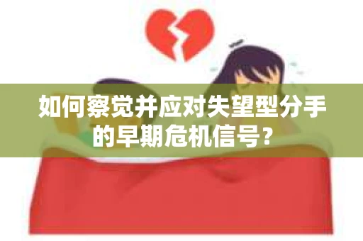 如何察觉并应对失望型分手的早期危机信号？