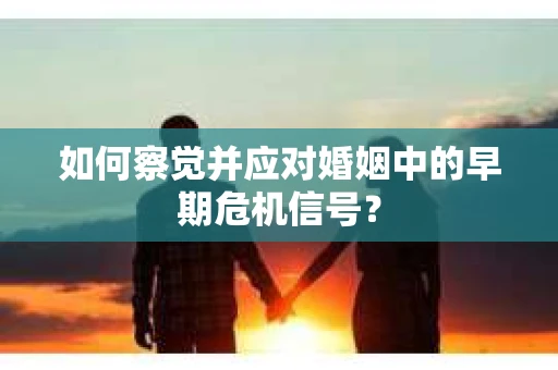 如何察觉并应对婚姻中的早期危机信号？