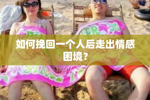 如何挽回一个人后走出情感困境？
