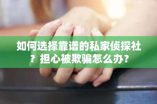 如何选择靠谱的私家侦探社？担心被欺骗怎么办？
