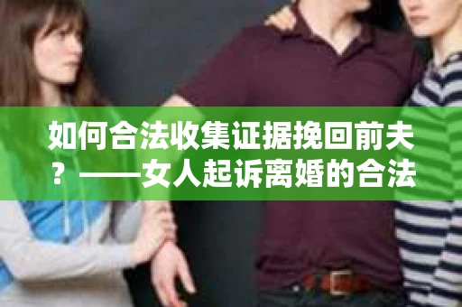 如何合法收集证据挽回前夫？——女人起诉离婚的合法取证策略
