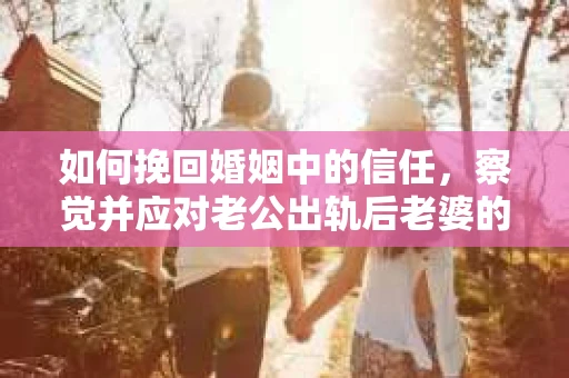 如何挽回婚姻中的信任，察觉并应对老公出轨后老婆的危机信号