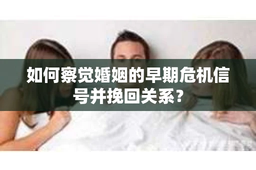 如何察觉婚姻的早期危机信号并挽回关系？