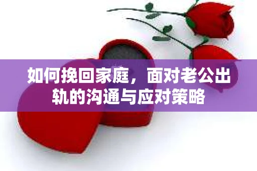 如何挽回家庭，面对老公出轨的沟通与应对策略