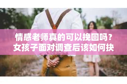 情感老师真的可以挽回吗？女孩子面对调查后该如何抉择？