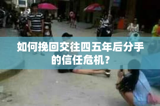 如何挽回交往四五年后分手的信任危机？