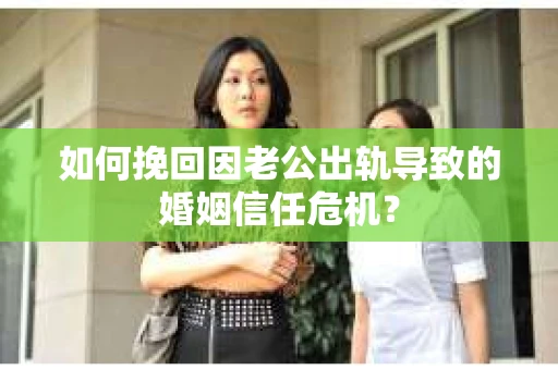 如何挽回因老公出轨导致的婚姻信任危机？
