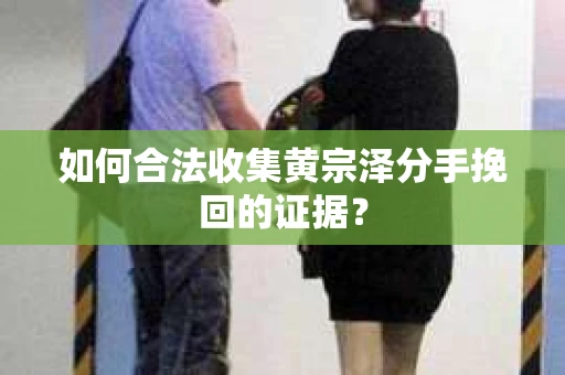 如何合法收集黄宗泽分手挽回的证据？