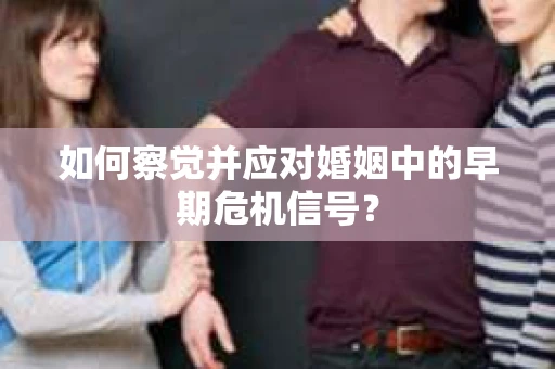 如何察觉并应对婚姻中的早期危机信号？
