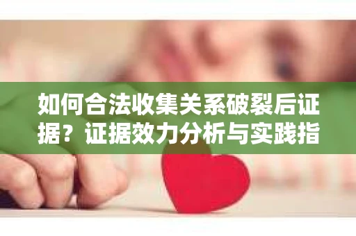 如何合法收集关系破裂后证据？证据效力分析与实践指南