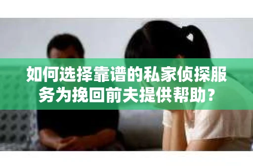如何选择靠谱的私家侦探服务为挽回前夫提供帮助？