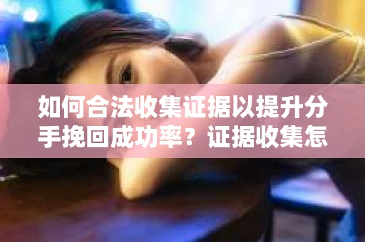 如何合法收集证据以提升分手挽回成功率？证据收集怎么办？