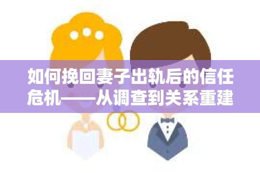如何挽回妻子出轨后的信任危机——从调查到关系重建的全方位指南