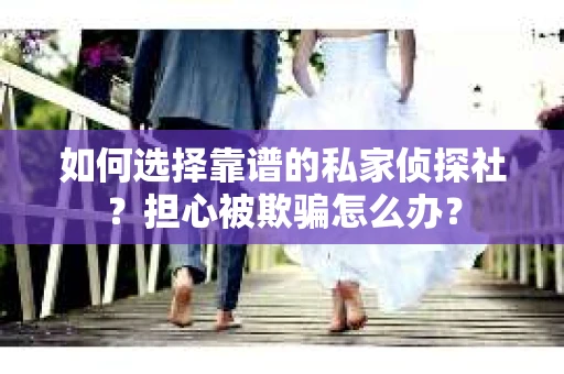 如何选择靠谱的私家侦探社？担心被欺骗怎么办？