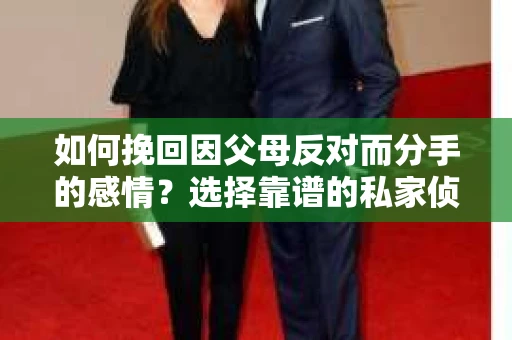 如何挽回因父母反对而分手的感情？选择靠谱的私家侦探社怎么办？