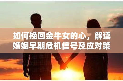 如何挽回金牛女的心，解读婚姻早期危机信号及应对策略