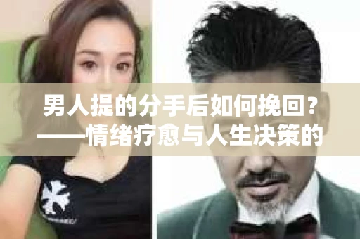 男人提的分手后如何挽回?——情绪疗愈与人生决策的干货指南 男人提的分手后如何挽回?——情绪疗愈与人生决策的干货指南