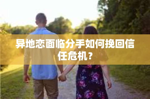 异地恋面临分手如何挽回信任危机？