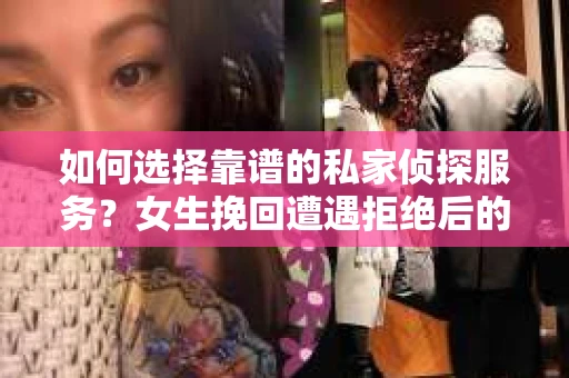 如何选择靠谱的私家侦探服务?女生挽回遭遇拒绝后的调查怎么办? 如何选择靠谱的私家侦探服务?女生挽回遭遇拒绝后的调查怎么办?