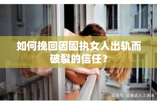 如何挽回因固执女人出轨而破裂的信任？