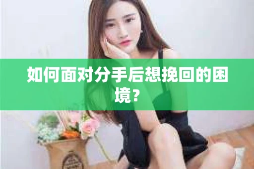 如何面对分手后想挽回的困境？