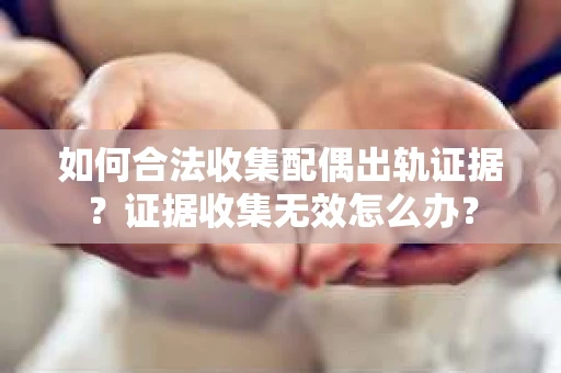 如何合法收集配偶出轨证据？证据收集无效怎么办？