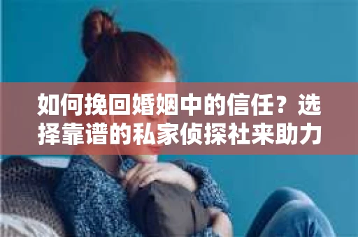 如何挽回婚姻中的信任？选择靠谱的私家侦探社来助力