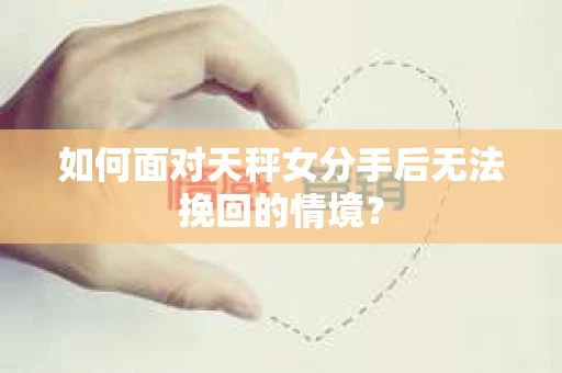 如何面对天秤女分手后无法挽回的情境？
