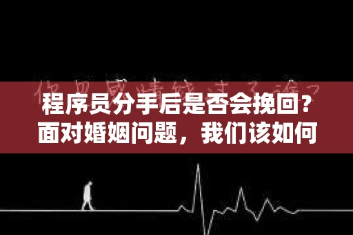 程序员分手后是否会挽回？面对婚姻问题，我们该如何应对？