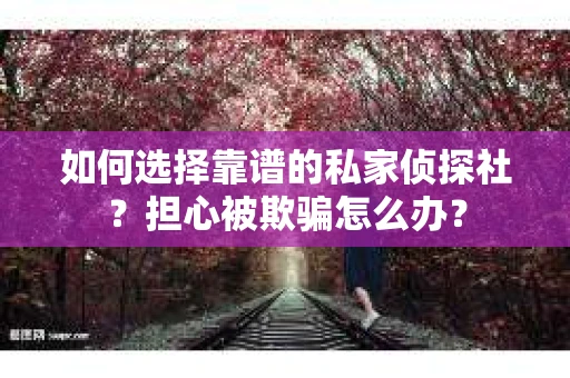 如何选择靠谱的私家侦探社？担心被欺骗怎么办？