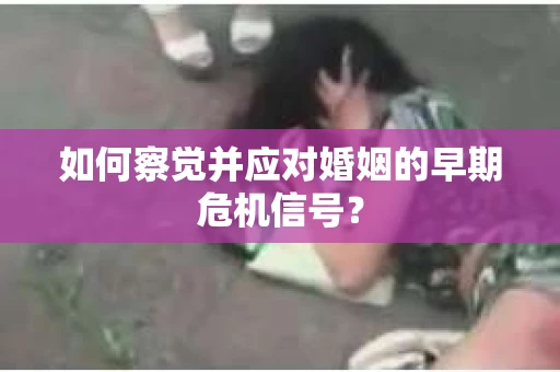 如何察觉并应对婚姻的早期危机信号？