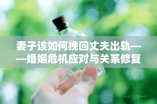 妻子该如何挽回丈夫出轨——婚姻危机应对与关系修复全攻略