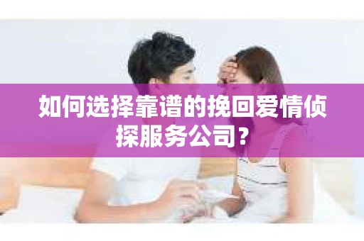 如何选择靠谱的挽回爱情侦探服务公司？