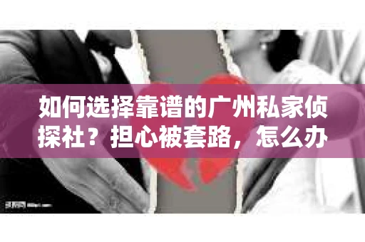 如何选择靠谱的广州私家侦探社？担心被套路，怎么办？