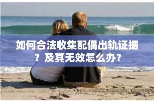 如何合法收集配偶出轨证据？及其无效怎么办？