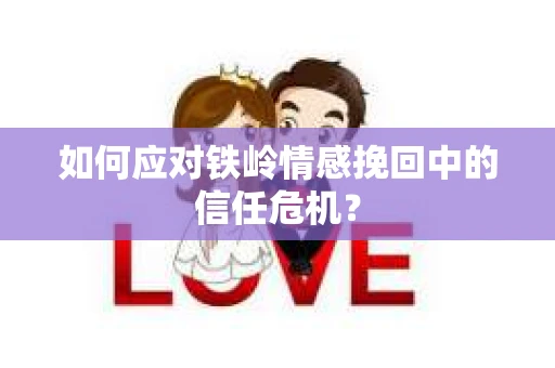 如何应对铁岭情感挽回中的信任危机？