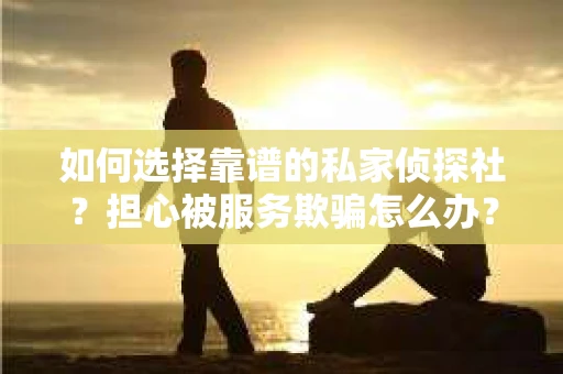 如何选择靠谱的私家侦探社？担心被服务欺骗怎么办？