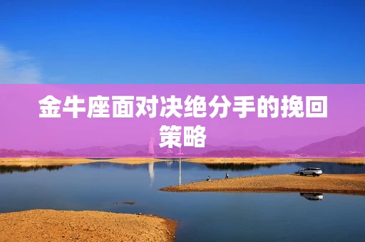 金牛座面对决绝分手的挽回策略