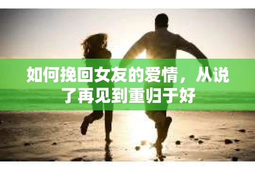 如何挽回女友的爱情，从说了再见到重归于好