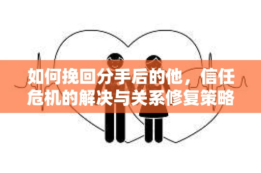 如何挽回分手后的他，信任危机的解决与关系修复策略