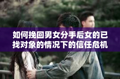 如何挽回男女分手后女的已找对象的情况下的信任危机？