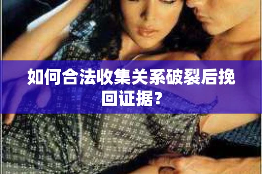 如何合法收集关系破裂后挽回证据？